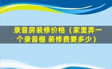 录音房装修价格（家里弄一个录音棚 装修费要多少）